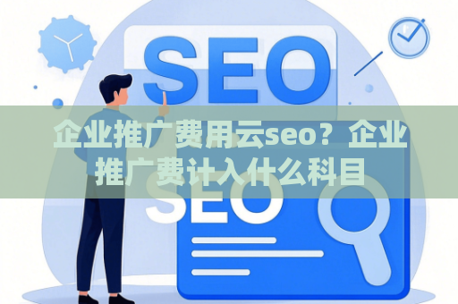 企业推广费用云seo？企业推广费计入什么科目