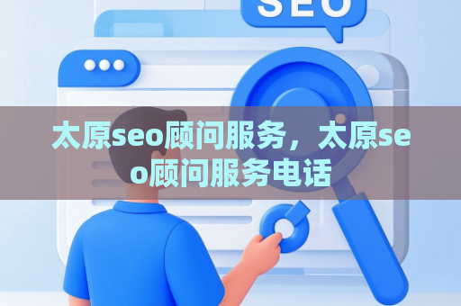 太原seo顾问服务，太原seo顾问服务电话