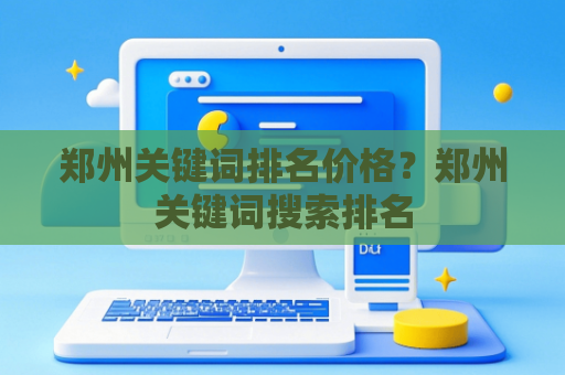 郑州关键词排名价格？郑州关键词搜索排名