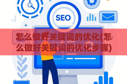 怎么做好关键词的优化(怎么做好关键词的优化步骤)