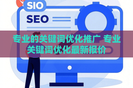 专业的关键词优化推广 专业关键词优化最新报价