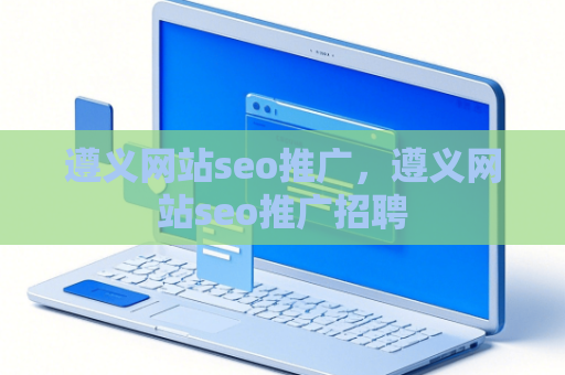 遵义网站seo推广，遵义网站seo推广招聘