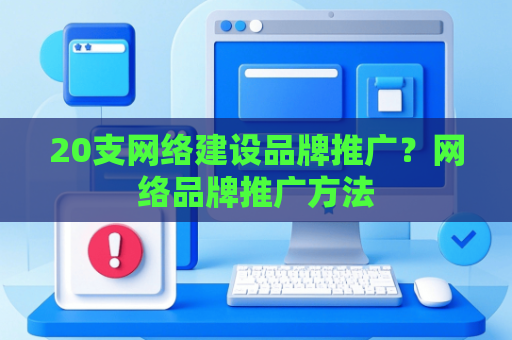 20支网络建设品牌推广？网络品牌推广方法