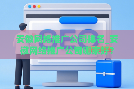 安徽网络推广公司排名_安徽网络推广公司哪家好？