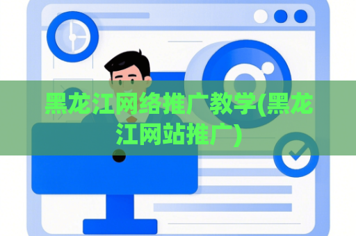 黑龙江网络推广教学(黑龙江网站推广)