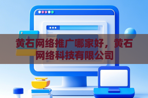 黄石网络推广哪家好，黄石网络科技有限公司