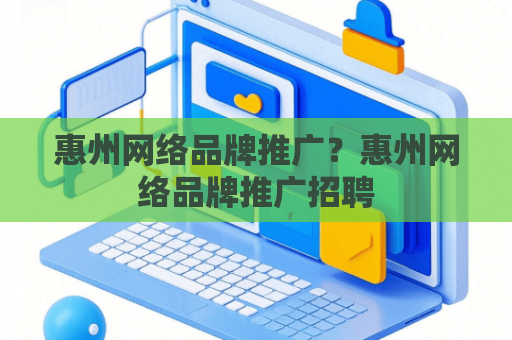 惠州网络品牌推广？惠州网络品牌推广招聘