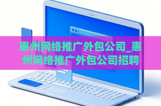 惠州网络推广外包公司_惠州网络推广外包公司招聘