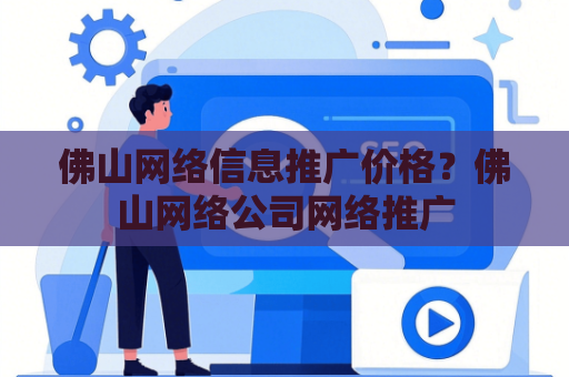 佛山网络信息推广价格？佛山网络公司网络推广