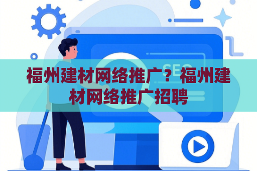 福州建材网络推广？福州建材网络推广招聘