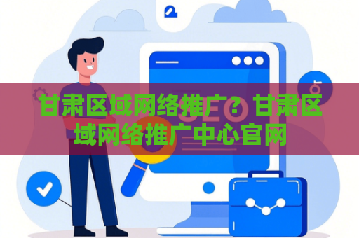甘肃区域网络推广？甘肃区域网络推广中心官网