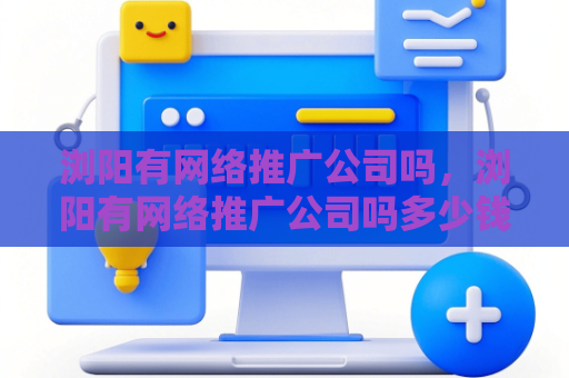 浏阳有网络推广公司吗，浏阳有网络推广公司吗多少钱