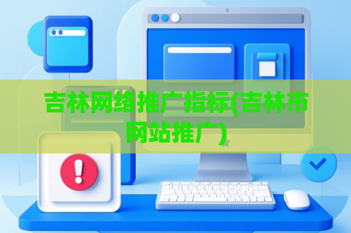吉林网络推广指标(吉林市网站推广)