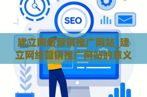 建立网络营销推广网站_建立网络营销推广网站的意义