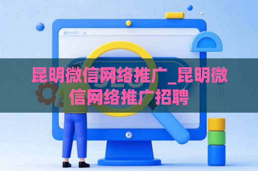 昆明微信网络推广_昆明微信网络推广招聘