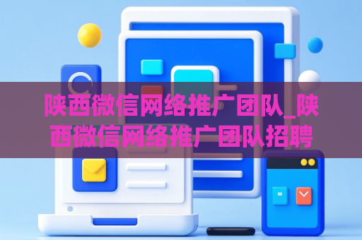 陕西微信网络推广团队_陕西微信网络推广团队招聘