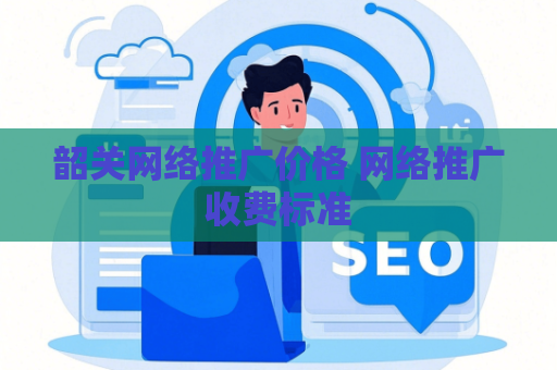 韶关网络推广价格 网络推广收费标准