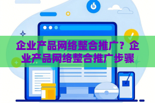 企业产品网络整合推广？企业产品网络整合推广步骤