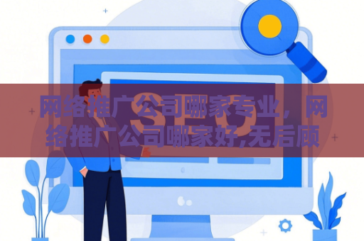 网络推广公司哪家专业，网络推广公司哪家好,无后顾之忧!