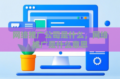 网络推广公司是什么，网络推广是什么意思