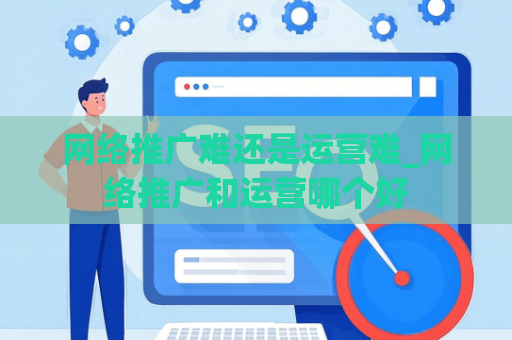 网络推广难还是运营难_网络推广和运营哪个好