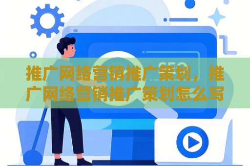 推广网络营销推广策划，推广网络营销推广策划怎么写