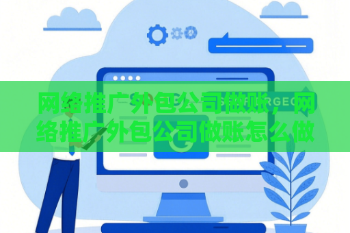 网络推广外包公司做账，网络推广外包公司做账怎么做