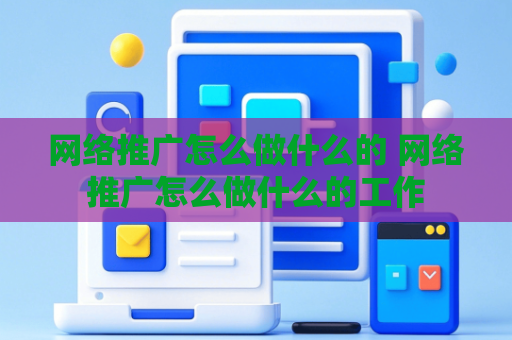 网络推广怎么做什么的 网络推广怎么做什么的工作