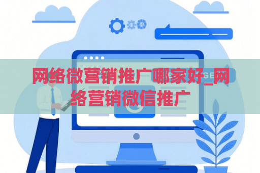 网络微营销推广哪家好_网络营销微信推广