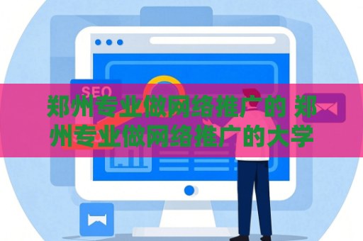 郑州专业做网络推广的 郑州专业做网络推广的大学