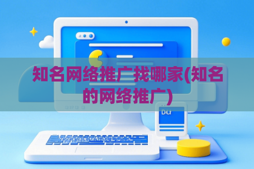 知名网络推广找哪家(知名的网络推广)