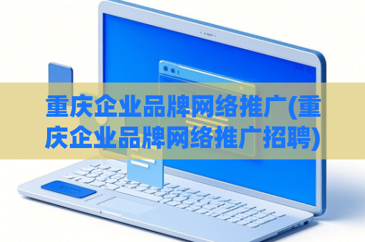 重庆企业品牌网络推广(重庆企业品牌网络推广招聘)