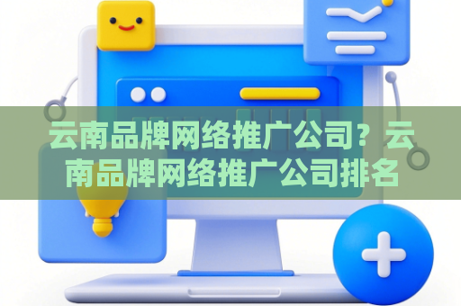 云南品牌网络推广公司？云南品牌网络推广公司排名