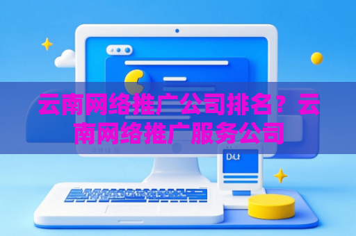 云南网络推广公司排名？云南网络推广服务公司