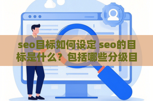 seo目标如何设定 seo的目标是什么？包括哪些分级目标？