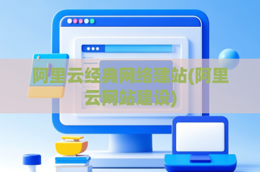 阿里云经典网络建站(阿里云网站建设)