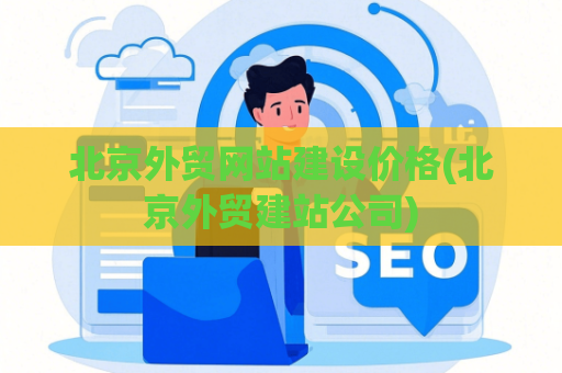 北京外贸网站建设价格(北京外贸建站公司)