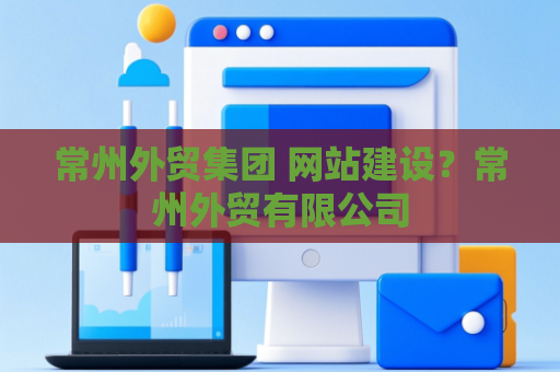 常州外贸集团 网站建设？常州外贸有限公司