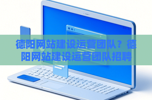 德阳网站建设运营团队？德阳网站建设运营团队招聘
