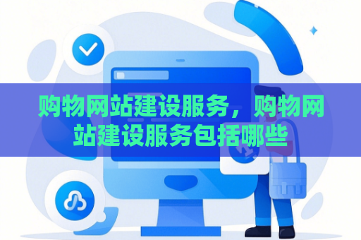 购物网站建设服务，购物网站建设服务包括哪些
