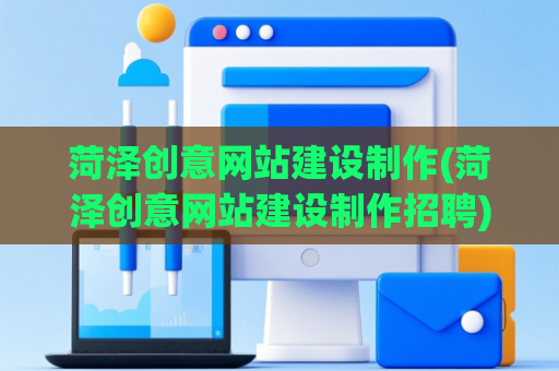 菏泽创意网站建设制作(菏泽创意网站建设制作招聘)