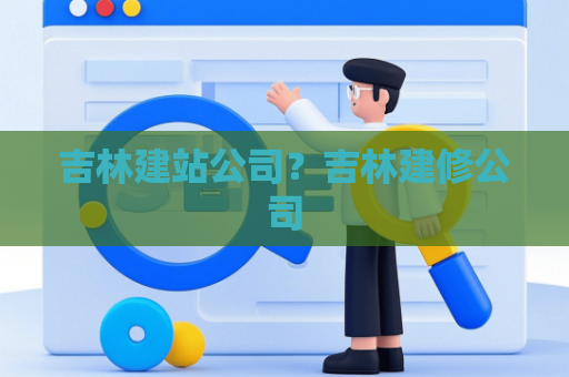 吉林建站公司？吉林建修公司