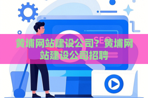 黄埔网站建设公司？黄埔网站建设公司招聘