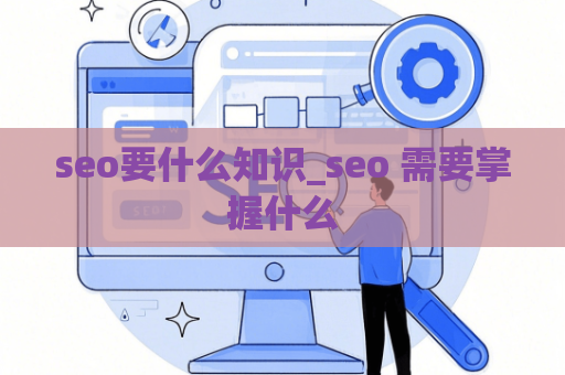 seo要什么知识_seo 需要掌握什么