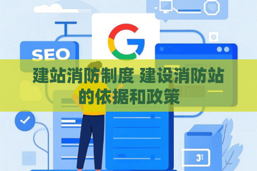 建站消防制度 建设消防站的依据和政策