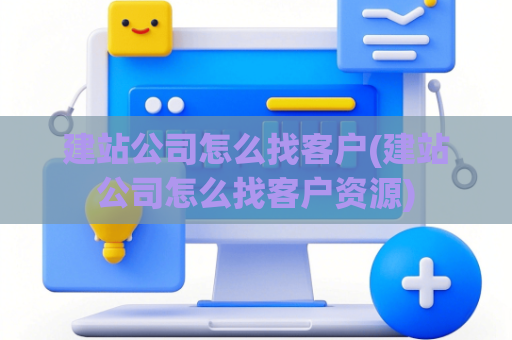 建站公司怎么找客户(建站公司怎么找客户资源)