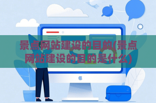 景点网站建设的目的(景点网站建设的目的是什么)
