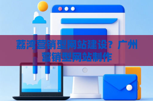 荔湾营销型网站建设？广州营销型网站制作