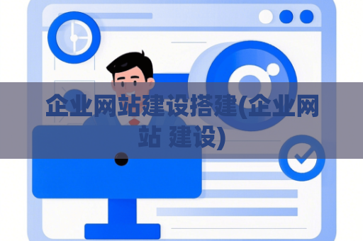 企业网站建设搭建(企业网站 建设)