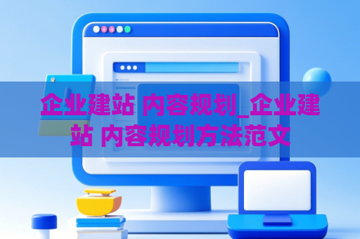 企业建站 内容规划_企业建站 内容规划方法范文
